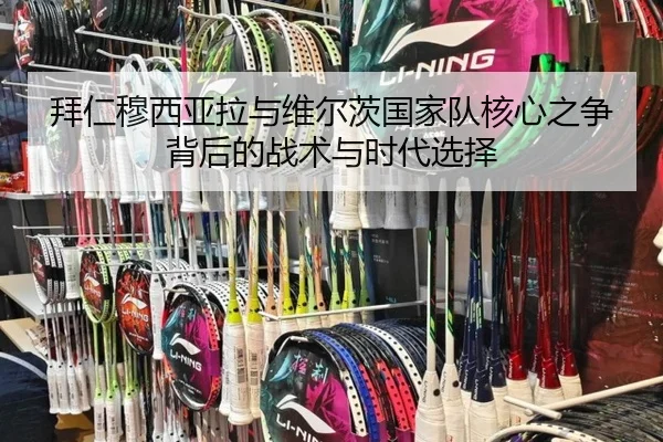 拜仁穆西亚拉与维尔茨国家队核心之争背后的战术与时代选择