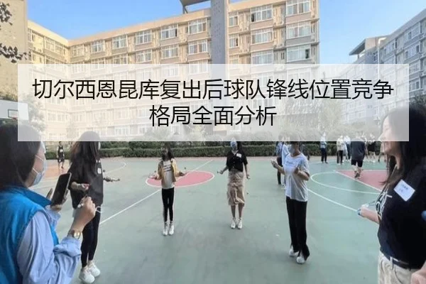 切尔西恩昆库复出后球队锋线位置竞争格局全面分析